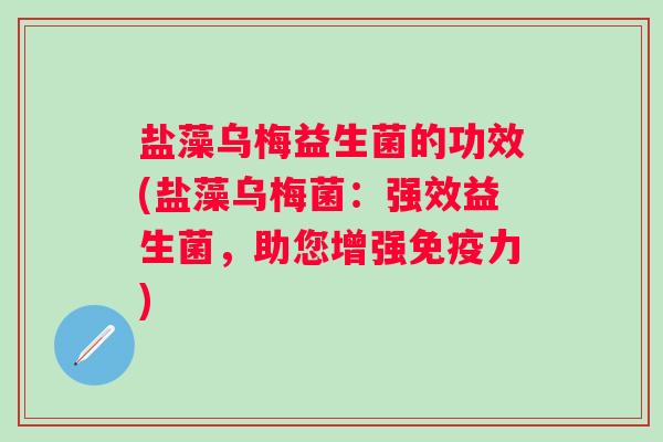 盐藻乌梅益生菌的功效(盐藻乌梅菌:强效益生菌,助您增强力) 盐藻乌梅益生菌的功效(盐藻乌梅菌:强效益生菌,助您增强力)