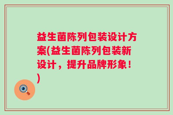 益生菌陈列包装设计方案(益生菌陈列包装新设计,提升品牌形象!) 益生菌陈列包装设计方案(益生菌陈列包装新设计,提升品牌形象!)