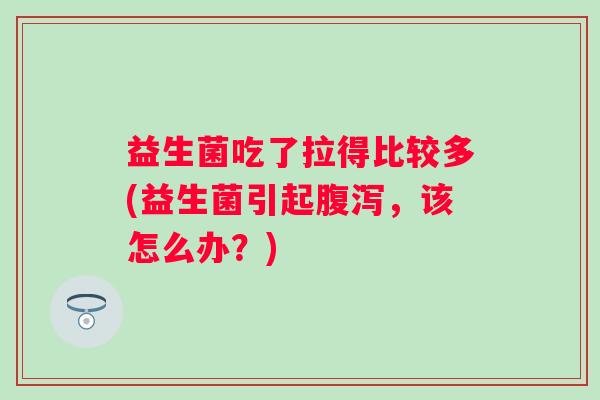 益生菌吃了拉得比较多(益生菌引起,该怎么办?) 益生菌吃了拉得比较多(益生菌引起,该怎么办?)
