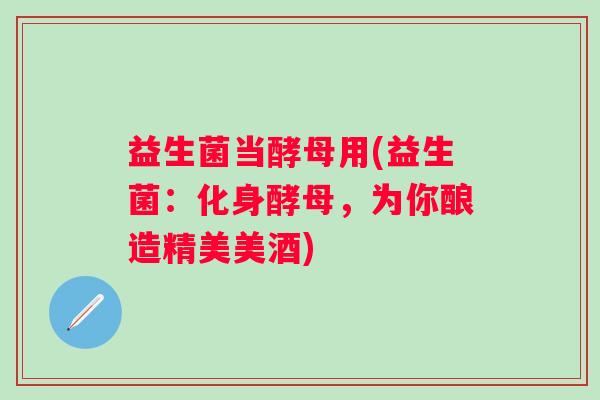 益生菌当酵母用(益生菌：化身酵母，为你酿造精美美酒)