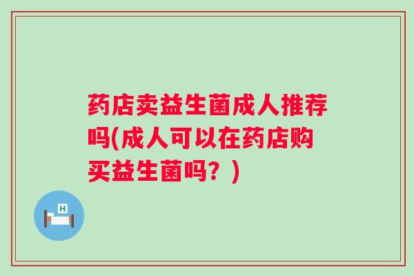 药店卖益生菌成人推荐吗(成人可以在药店购买益生菌吗？)
