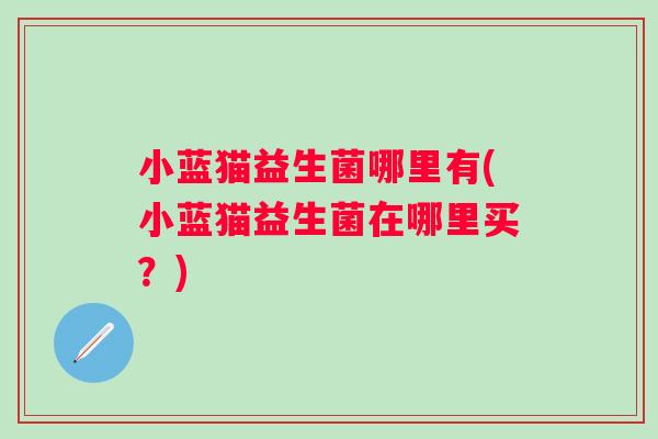 小蓝猫益生菌哪里有(小蓝猫益生菌在哪里买？)