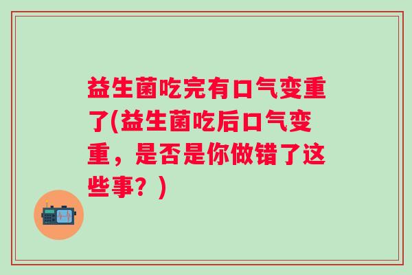 益生菌吃完有口气变重了(益生菌吃后口气变重，是否是你做错了这些事？)
