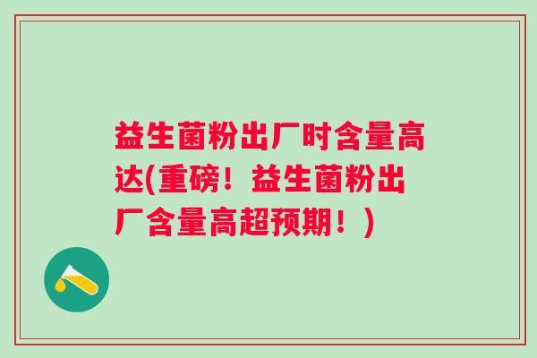 益生菌粉出厂时含量高达(重磅！益生菌粉出厂含量高超预期！)
