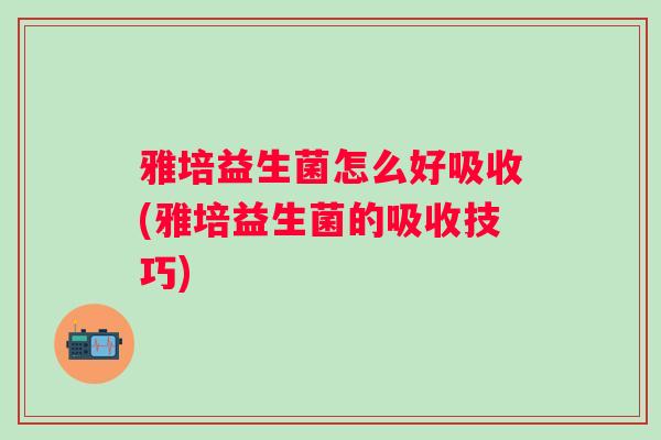 雅培益生菌怎么好吸收(雅培益生菌的吸收技巧)