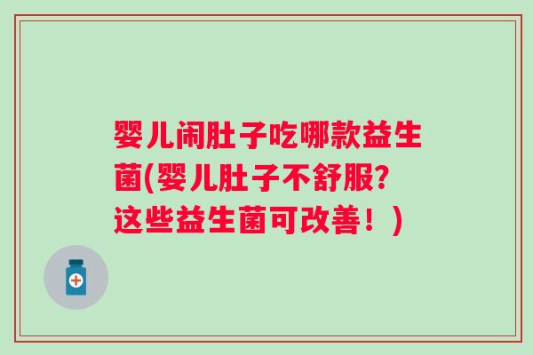 婴儿闹肚子吃哪款益生菌(婴儿肚子不舒服?这些益生菌可改善!) 婴儿闹肚子吃哪款益生菌(婴儿肚子不舒服?这些益生菌可改善!)