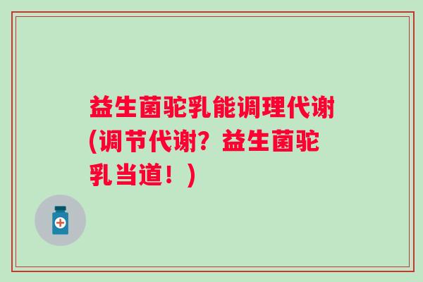 益生菌驼乳能调理代谢(调节代谢?益生菌驼乳当道!) 益生菌驼乳能调理代谢(调节代谢?益生菌驼乳当道!)