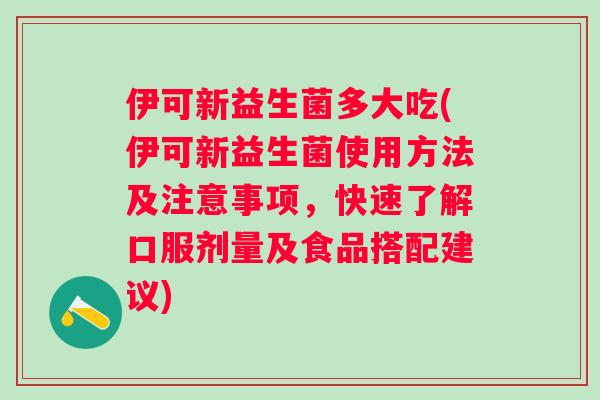 伊可新益生菌多大吃(伊可新益生菌使用方法及注意事项,快速了解口服剂量及食品搭配建议) 伊可新益生菌多大吃(伊可新益生菌使用方法及注意事项,快速了解口服剂量及食品搭配建议)