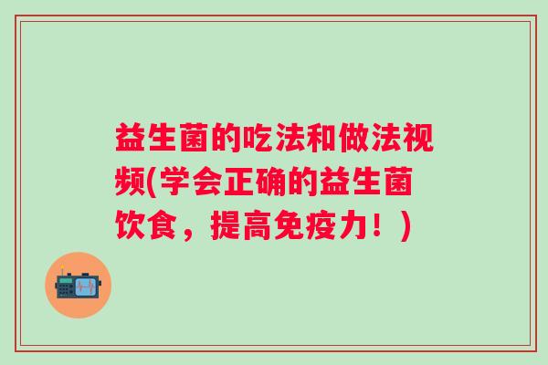 益生菌的吃法和做法视频(学会正确的益生菌饮食,提高力!) 益生菌的吃法和做法视频(学会正确的益生菌饮食,提高力!)