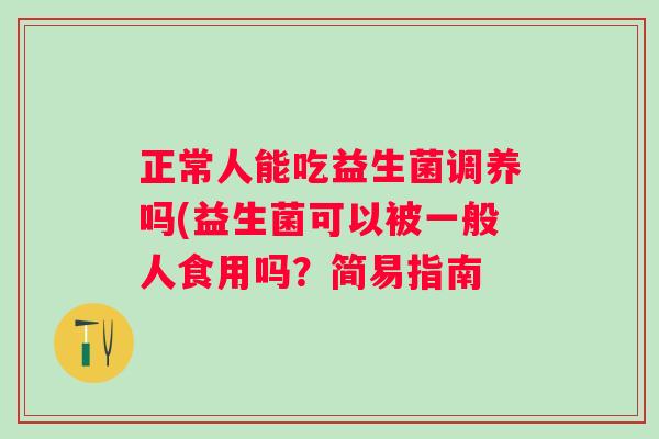 正常人能吃益生菌调养吗(益生菌可以被一般人食用吗?简易指南 正常人能吃益生菌调养吗(益生菌可以被一般人食用吗?简易指南