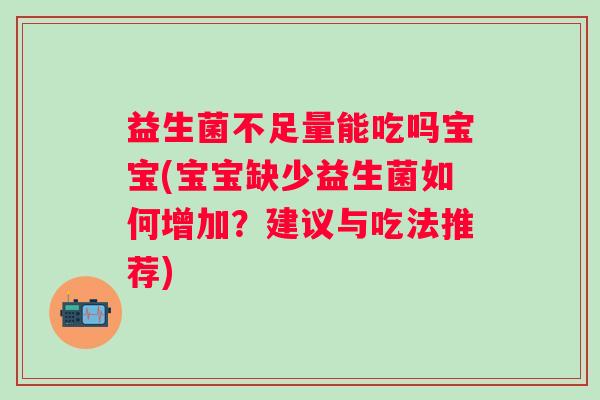 益生菌不足量能吃吗宝宝(宝宝缺少益生菌如何增加?建议与吃法推荐) 益生菌不足量能吃吗宝宝(宝宝缺少益生菌如何增加?建议与吃法推荐)