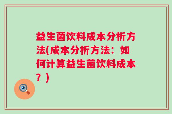 益生菌饮料成本分析方法(成本分析方法:如何计算益生菌饮料成本?) 益生菌饮料成本分析方法(成本分析方法:如何计算益生菌饮料成本?)