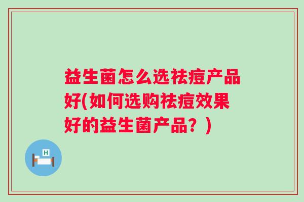 益生菌怎么选祛痘产品好(如何选购祛痘效果好的益生菌产品?) 益生菌怎么选祛痘产品好(如何选购祛痘效果好的益生菌产品?)