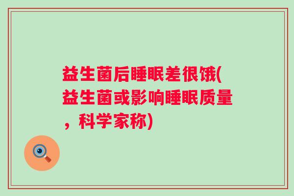 益生菌后差很饿(益生菌或影响质量，科学家称)