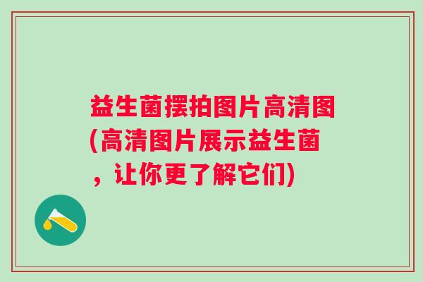 益生菌摆拍图片高清图(高清图片展示益生菌,让你更了解它们) 益生菌摆拍图片高清图(高清图片展示益生菌,让你更了解它们)