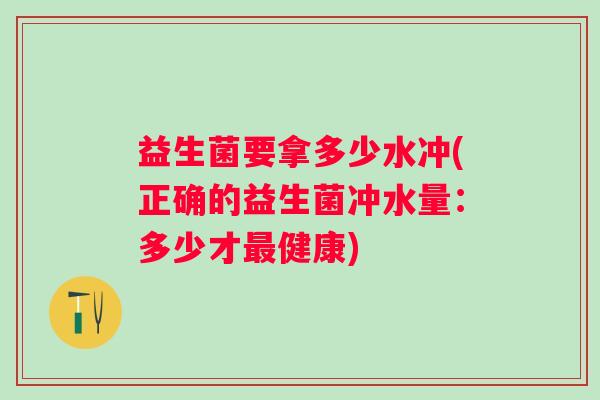 益生菌要拿多少水冲(正确的益生菌冲水量：多少才健康)