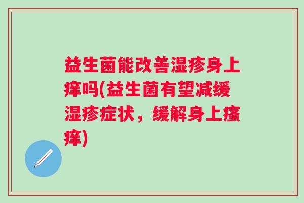 益生菌能改善身上痒吗(益生菌有望减缓症状,缓解身上) 益生菌能改善身上痒吗(益生菌有望减缓症状,缓解身上)