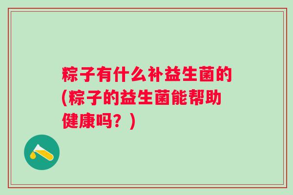 粽子有什么补益生菌的(粽子的益生菌能帮助健康吗?) 粽子有什么补益生菌的(粽子的益生菌能帮助健康吗?)