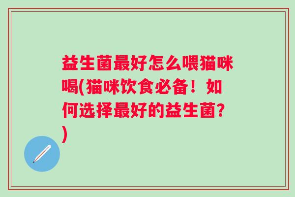 益生菌好怎么喂猫咪喝(猫咪饮食必备!如何选择好的益生菌?) 益生菌好怎么喂猫咪喝(猫咪饮食必备!如何选择好的益生菌?)