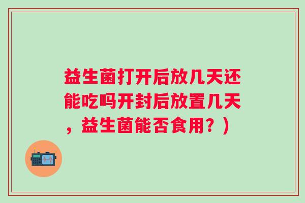 益生菌打开后放几天还能吃吗开封后放置几天,益生菌能否食用?) 益生菌打开后放几天还能吃吗开封后放置几天,益生菌能否食用?)
