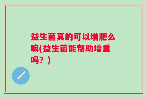 益生菌真的可以增肥么嘛(益生菌能帮助增重吗？)