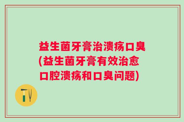 益生菌牙膏溃疡(益生菌牙膏有效愈和问题) 益生菌牙膏溃疡(益生菌牙膏有效愈和问题)