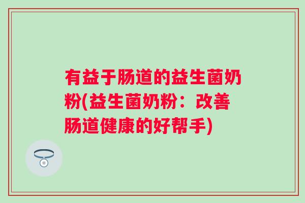 有益于肠道的益生菌奶粉(益生菌奶粉:改善肠道健康的好帮手) 有益于肠道的益生菌奶粉(益生菌奶粉:改善肠道健康的好帮手)