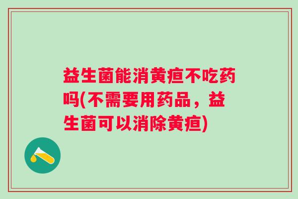 益生菌能消黄疸不吃药吗(不需要用药品,益生菌可以消除黄疸) 益生菌能消黄疸不吃药吗(不需要用药品,益生菌可以消除黄疸)