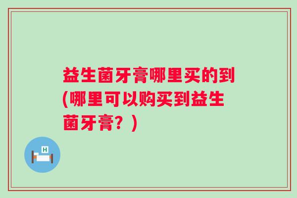 益生菌牙膏哪里买的到(哪里可以购买到益生菌牙膏？)