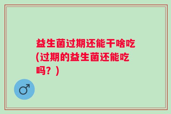 益生菌过期还能干啥吃(过期的益生菌还能吃吗？)