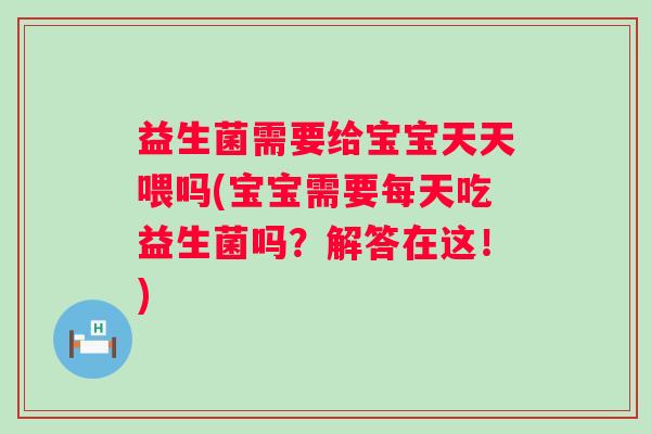 益生菌需要给宝宝天天喂吗(宝宝需要每天吃益生菌吗?解答在这!) 益生菌需要给宝宝天天喂吗(宝宝需要每天吃益生菌吗?解答在这!)