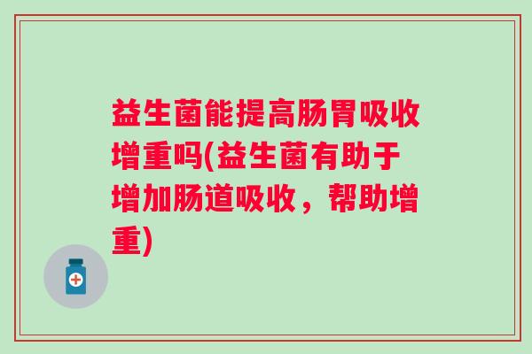 益生菌能提高肠胃吸收增重吗(益生菌有助于增加肠道吸收，帮助增重)