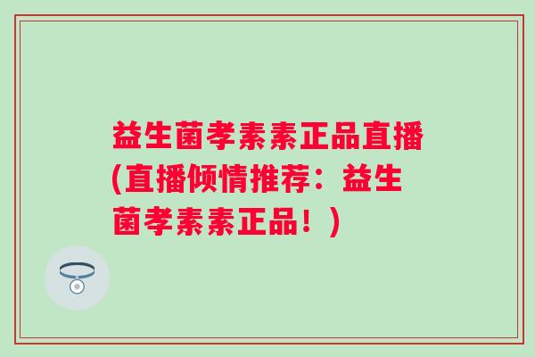 益生菌孝素素正品直播(直播倾情推荐：益生菌孝素素正品！)
