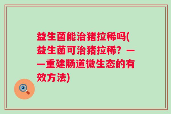 益生菌能治猪拉稀吗(益生菌可治猪拉稀？——重建肠道微生态的有效方法)