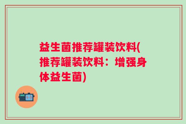 益生菌推荐罐装饮料(推荐罐装饮料：增强身体益生菌)