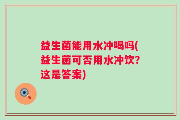 益生菌能用水冲喝吗(益生菌可否用水冲饮？这是答案)
