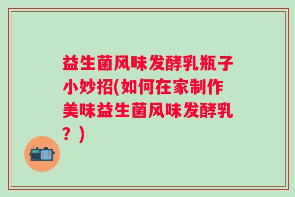 益生菌风味发酵乳瓶子小妙招(如何在家制作美味益生菌风味发酵乳？)
