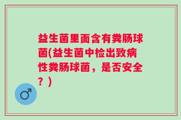 益生菌里面含有粪肠球菌(益生菌中检出致性粪肠球菌,是否安全?) 益生菌里面含有粪肠球菌(益生菌中检出致性粪肠球菌,是否安全?)
