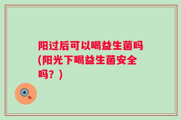 阳过后可以喝益生菌吗(阳光下喝益生菌安全吗?) 阳过后可以喝益生菌吗(阳光下喝益生菌安全吗?)