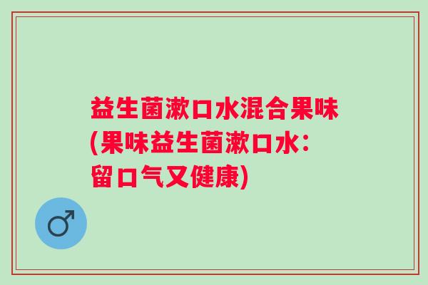 益生菌漱口水混合果味(果味益生菌漱口水:留口气又健康) 益生菌漱口水混合果味(果味益生菌漱口水:留口气又健康)