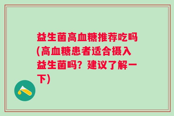 益生菌高推荐吃吗(高患者适合摄入益生菌吗?建议了解一下) 益生菌高推荐吃吗(高患者适合摄入益生菌吗?建议了解一下)