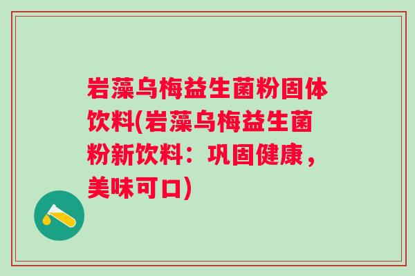 岩藻乌梅益生菌粉固体饮料(岩藻乌梅益生菌粉新饮料:巩固健康,美味可口) 岩藻乌梅益生菌粉固体饮料(岩藻乌梅益生菌粉新饮料:巩固健康,美味可口)