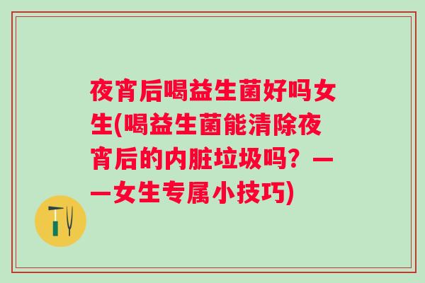 夜宵后喝益生菌好吗女生(喝益生菌能清除夜宵后的内脏垃圾吗?——女生专属小技巧) 夜宵后喝益生菌好吗女生(喝益生菌能清除夜宵后的内脏垃圾吗?——女生专属小技巧)