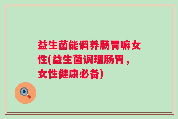 益生菌能调养肠胃嘛女性(益生菌调理肠胃，女性健康必备)