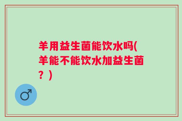 羊用益生菌能饮水吗(羊能不能饮水加益生菌?) 羊用益生菌能饮水吗(羊能不能饮水加益生菌?)
