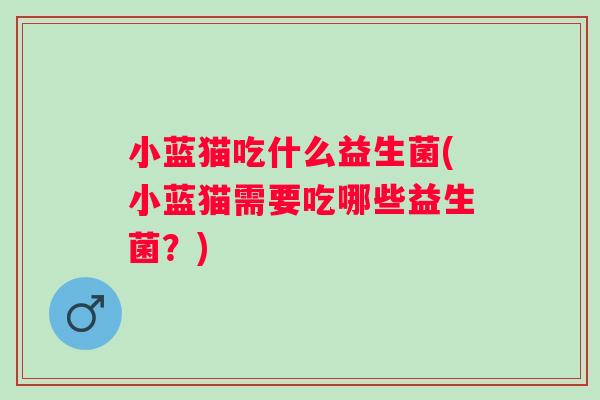小蓝猫吃什么益生菌(小蓝猫需要吃哪些益生菌？)