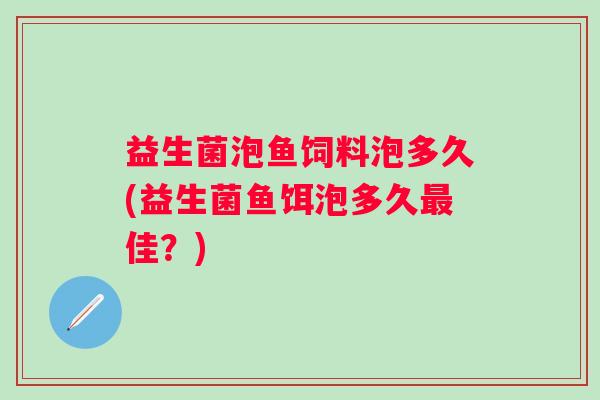 益生菌泡鱼饲料泡多久(益生菌鱼饵泡多久佳?) 益生菌泡鱼饲料泡多久(益生菌鱼饵泡多久佳?)
