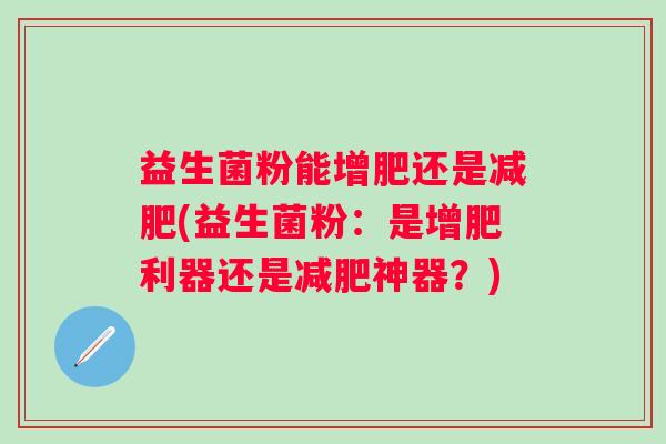 益生菌粉能增肥还是(益生菌粉:是增肥利器还是神器?) 益生菌粉能增肥还是(益生菌粉:是增肥利器还是神器?)