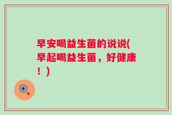 早安喝益生菌的说说(早起喝益生菌，好健康！)