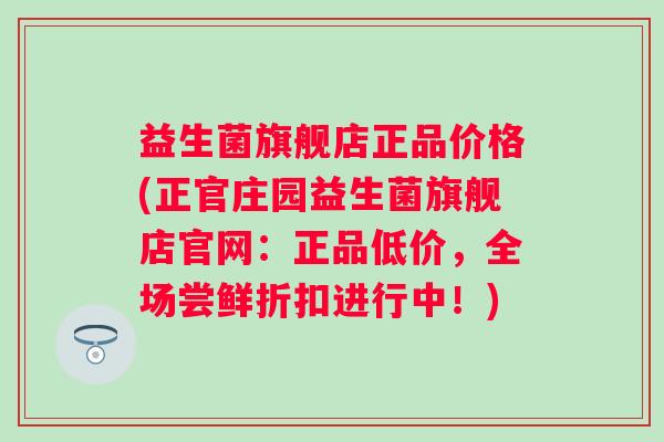 益生菌旗舰店正品价格(正官庄园益生菌旗舰店官网：正品低价，全场尝鲜折扣进行中！)